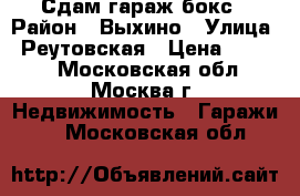 Сдам гараж бокс › Район ­ Выхино › Улица ­ Реутовская › Цена ­ 4 500 - Московская обл., Москва г. Недвижимость » Гаражи   . Московская обл.